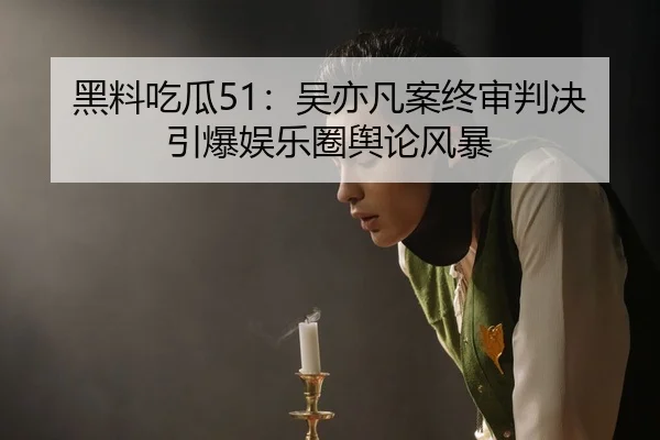 黑料吃瓜51：吴亦凡案终审判决引爆娱乐圈舆论风暴